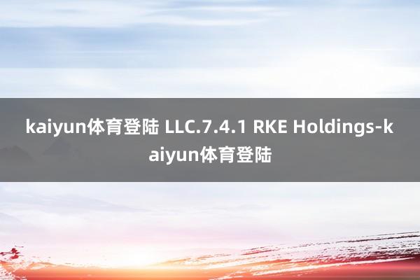 kaiyun体育登陆 LLC.7.4.1 RKE Holdings-kaiyun体育登陆
