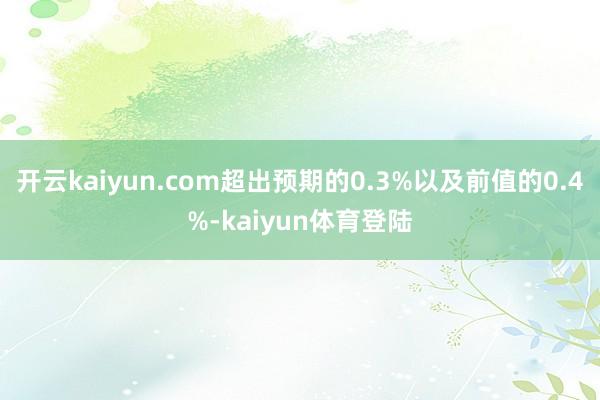 开云kaiyun.com超出预期的0.3%以及前值的0.4%-kaiyun体育登陆