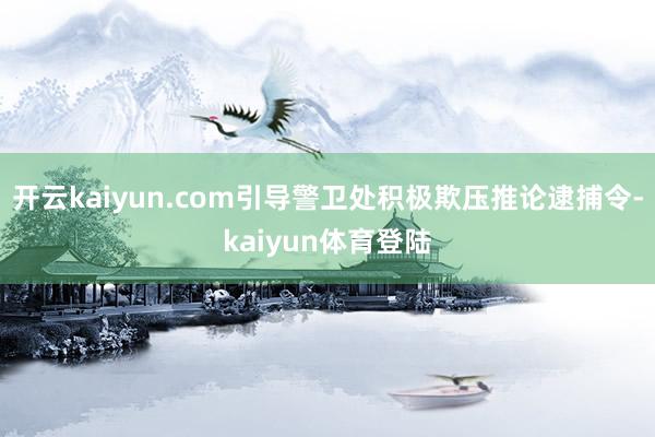 开云kaiyun.com引导警卫处积极欺压推论逮捕令-kaiyun体育登陆