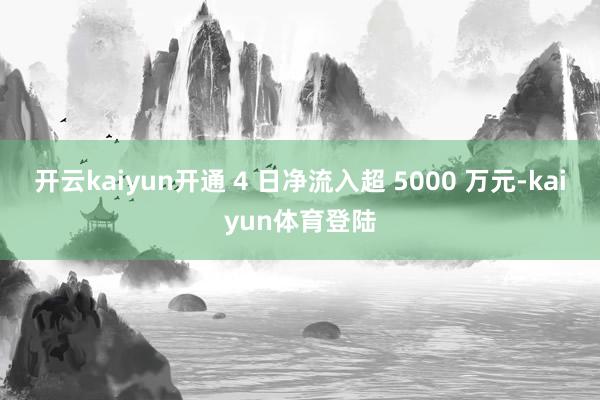 开云kaiyun开通 4 日净流入超 5000 万元-kaiyun体育登陆