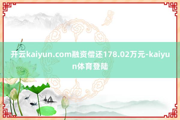 开云kaiyun.com融资偿还178.02万元-kaiyun体育登陆