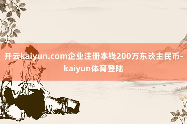 开云kaiyun.com企业注册本钱200万东谈主民币-kaiyun体育登陆