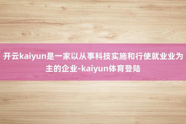开云kaiyun是一家以从事科技实施和行使就业业为主的企业-kaiyun体育登陆