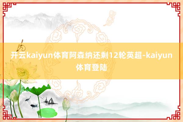 开云kaiyun体育阿森纳还剩12轮英超-kaiyun体育登陆