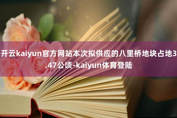 开云kaiyun官方网站本次拟供应的八里桥地块占地3.47公顷-kaiyun体育登陆