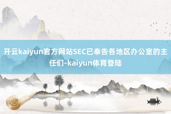 开云kaiyun官方网站SEC已奉告各地区办公室的主任们-kaiyun体育登陆