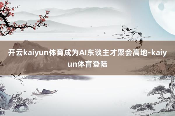 开云kaiyun体育成为AI东谈主才聚会高地-kaiyun体育登陆