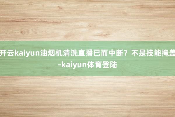 开云kaiyun油烟机清洗直播已而中断？不是技能掩盖-kaiyun体育登陆