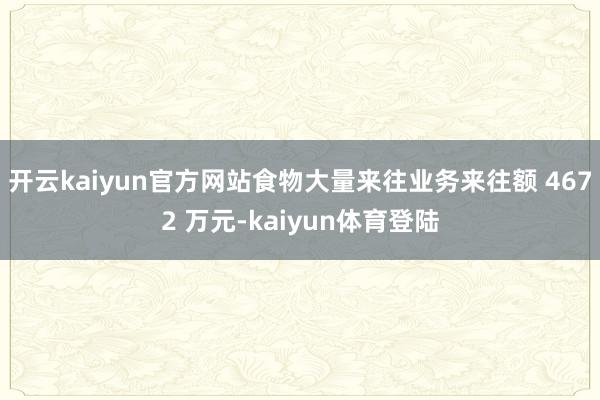 开云kaiyun官方网站食物大量来往业务来往额 4672 万元-kaiyun体育登陆