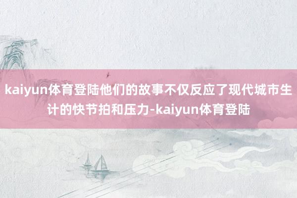 kaiyun体育登陆他们的故事不仅反应了现代城市生计的快节拍和压力-kaiyun体育登陆