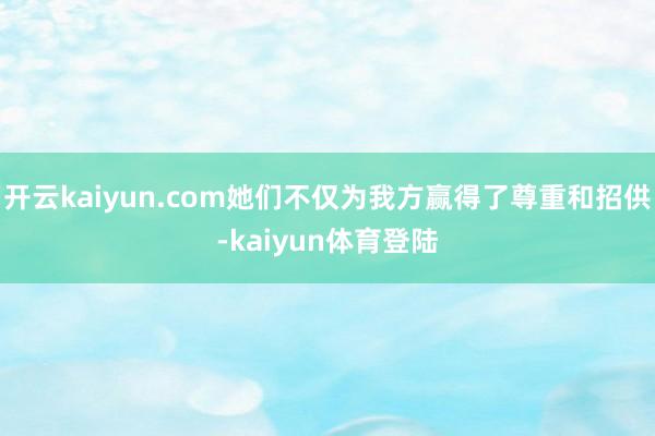 开云kaiyun.com她们不仅为我方赢得了尊重和招供-kaiyun体育登陆