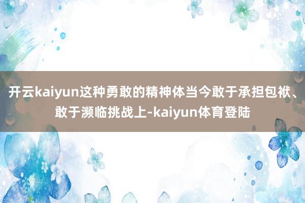 开云kaiyun这种勇敢的精神体当今敢于承担包袱、敢于濒临挑战上-kaiyun体育登陆