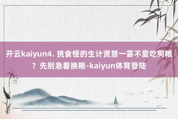 开云kaiyun4. 挑食怪的生计贤慧一霎不爱吃狗粮？先别急着换粮-kaiyun体育登陆