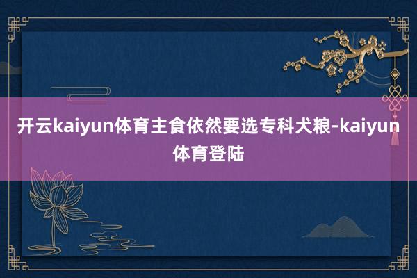 开云kaiyun体育主食依然要选专科犬粮-kaiyun体育登陆