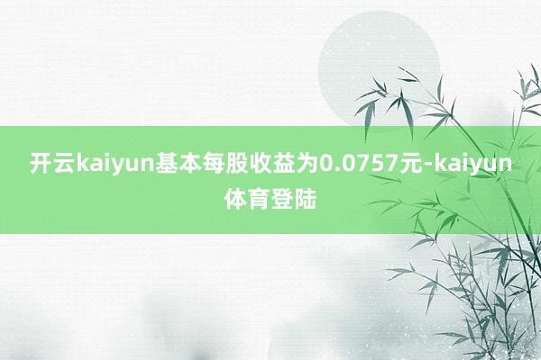 开云kaiyun基本每股收益为0.0757元-kaiyun体育登陆