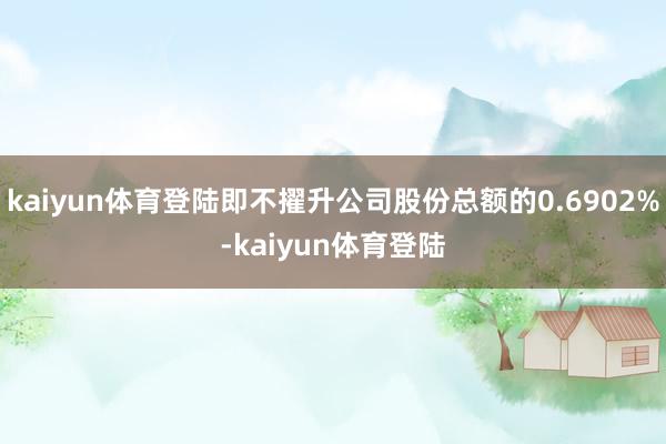 kaiyun体育登陆即不擢升公司股份总额的0.6902%-kaiyun体育登陆