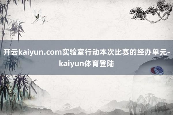 开云kaiyun.com实验室行动本次比赛的经办单元-kaiyun体育登陆