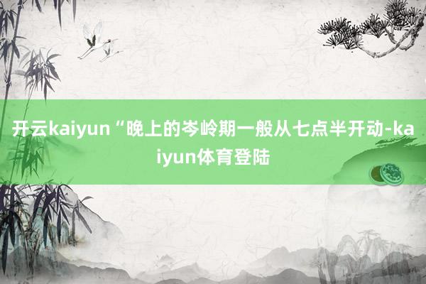 开云kaiyun“晚上的岑岭期一般从七点半开动-kaiyun体育登陆