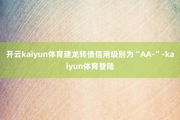 开云kaiyun体育建龙转债信用级别为“AA-”-kaiyun体育登陆