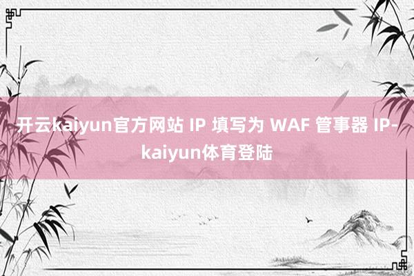 开云kaiyun官方网站 IP 填写为 WAF 管事器 IP-kaiyun体育登陆