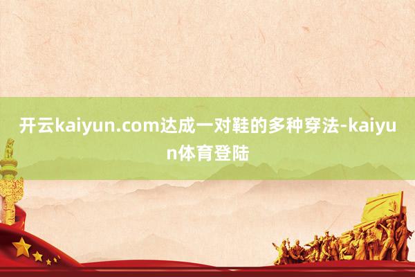 开云kaiyun.com达成一对鞋的多种穿法-kaiyun体育登陆