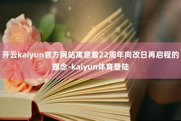 开云kaiyun官方网站寓意着22周年向改日再启程的理念-kaiyun体育登陆