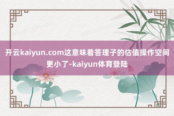 开云kaiyun.com这意味着答理子的估值操作空间更小了-kaiyun体育登陆