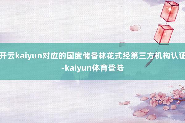 开云kaiyun对应的国度储备林花式经第三方机构认证-kaiyun体育登陆