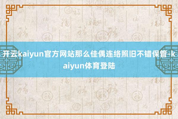 开云kaiyun官方网站那么佳偶连络照旧不错保管-kaiyun体育登陆