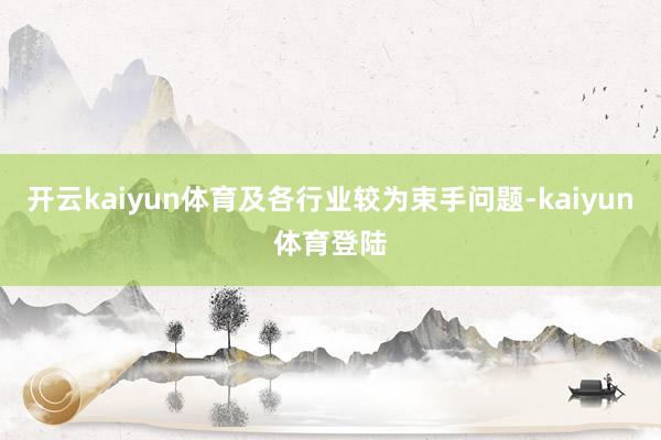 开云kaiyun体育及各行业较为束手问题-kaiyun体育登陆