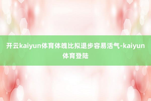 开云kaiyun体育体魄比拟退步容易活气-kaiyun体育登陆