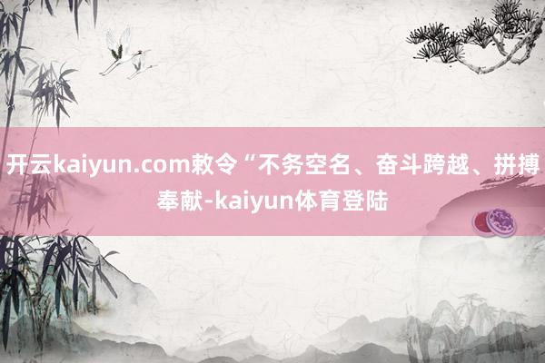 开云kaiyun.com敕令“不务空名、奋斗跨越、拼搏奉献-kaiyun体育登陆
