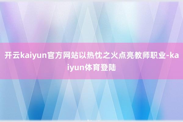 开云kaiyun官方网站以热忱之火点亮教师职业-kaiyun体育登陆