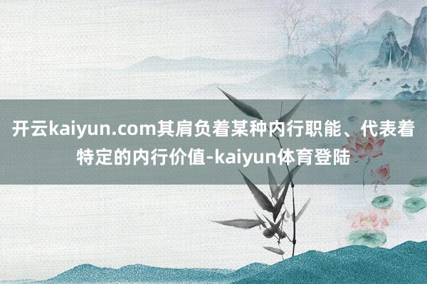 开云kaiyun.com其肩负着某种内行职能、代表着特定的内行价值-kaiyun体育登陆