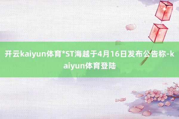 开云kaiyun体育*ST海越于4月16日发布公告称-kaiyun体育登陆