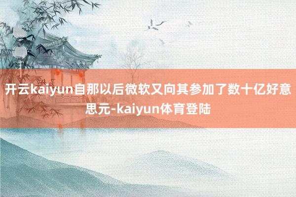 开云kaiyun自那以后微软又向其参加了数十亿好意思元-kaiyun体育登陆