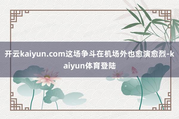 开云kaiyun.com　　这场争斗在机场外也愈演愈烈-kaiyun体育登陆