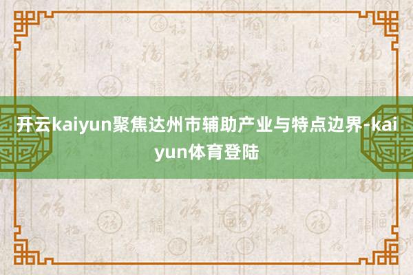 开云kaiyun聚焦达州市辅助产业与特点边界-kaiyun体育登陆