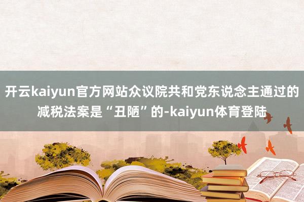 开云kaiyun官方网站众议院共和党东说念主通过的减税法案是“丑陋”的-kaiyun体育登陆