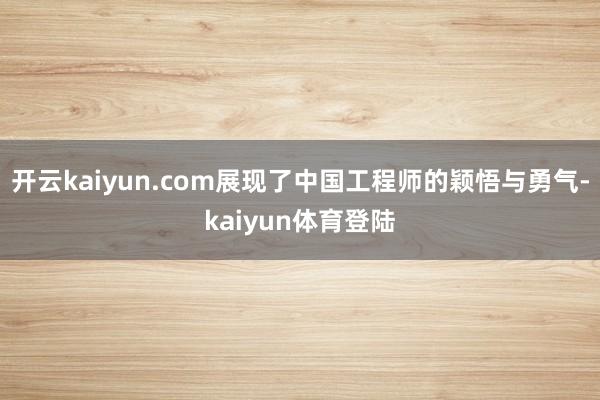 开云kaiyun.com展现了中国工程师的颖悟与勇气-kaiyun体育登陆