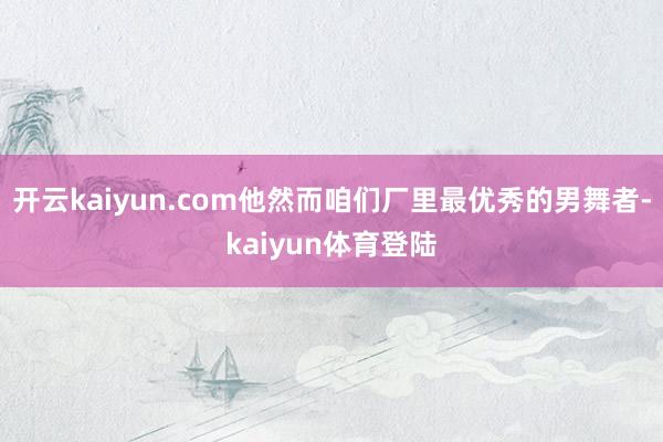 开云kaiyun.com他然而咱们厂里最优秀的男舞者-kaiyun体育登陆