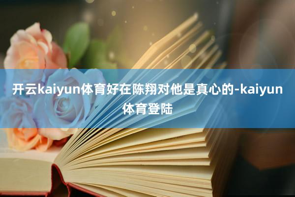 开云kaiyun体育好在陈翔对他是真心的-kaiyun体育登陆