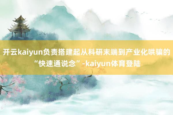 开云kaiyun负责搭建起从科研末端到产业化哄骗的“快速通说念”-kaiyun体育登陆