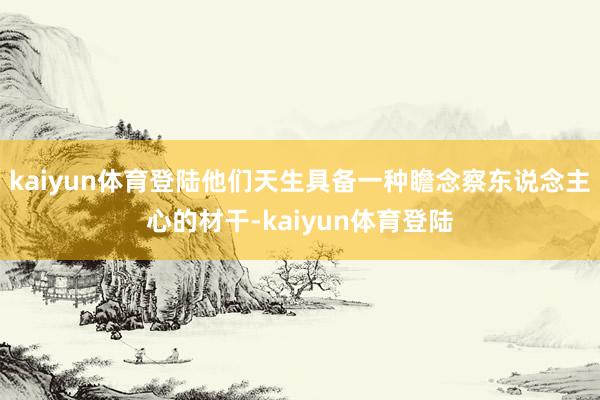kaiyun体育登陆他们天生具备一种瞻念察东说念主心的材干-kaiyun体育登陆