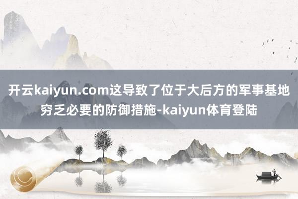 开云kaiyun.com这导致了位于大后方的军事基地穷乏必要的防御措施-kaiyun体育登陆