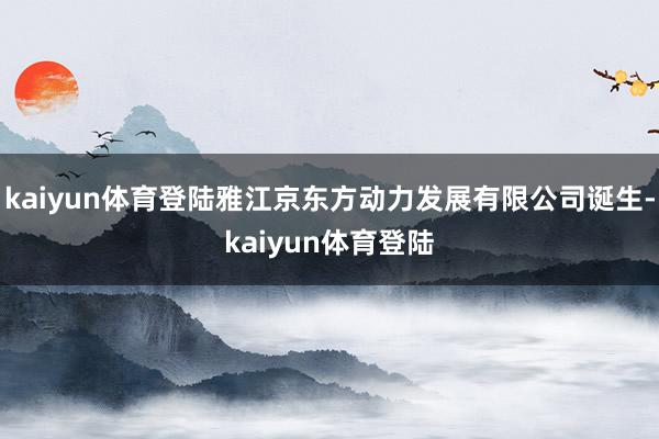 kaiyun体育登陆雅江京东方动力发展有限公司诞生-kaiyun体育登陆
