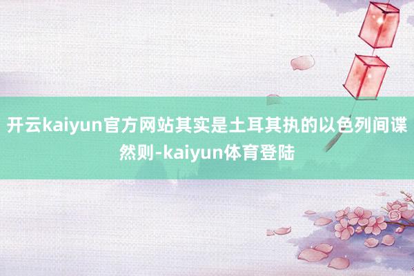 开云kaiyun官方网站其实是土耳其执的以色列间谍然则-kaiyun体育登陆