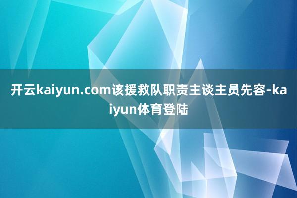 开云kaiyun.com该援救队职责主谈主员先容-kaiyun体育登陆