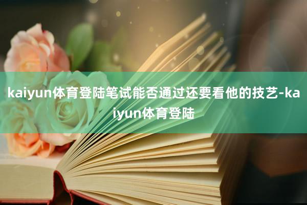 kaiyun体育登陆笔试能否通过还要看他的技艺-kaiyun体育登陆