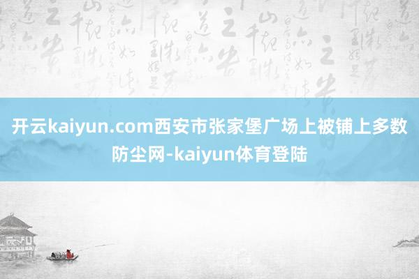 开云kaiyun.com西安市张家堡广场上被铺上多数防尘网-kaiyun体育登陆